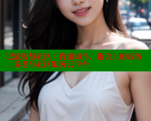 巴渝智慧社区：肖潇海角，指尖上的政务、养老与社区服务云平台