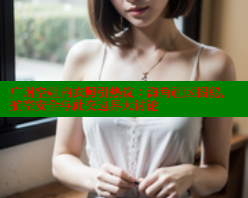 广州空姐内衣照引热议：海角社区揭秘，航空安全与社交边界大讨论 海角首页登录入口top 第1张
