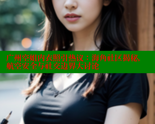 广州空姐内衣照引热议：海角社区揭秘，航空安全与社交边界大讨论