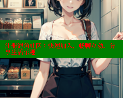 注册海角社区：快速加入，畅聊互动，分享生活乐趣