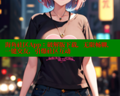 海角社区App：破解版下载，无限畅聊，一键交友，引爆社区互动