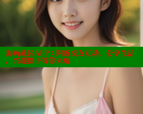 海角社区APP：附近交友互动，分享生活，兴趣圈子等你来嗨