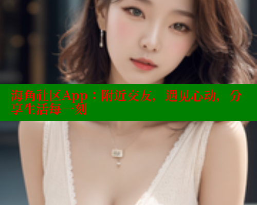 海角社区App：附近交友，遇见心动，分享生活每一刻