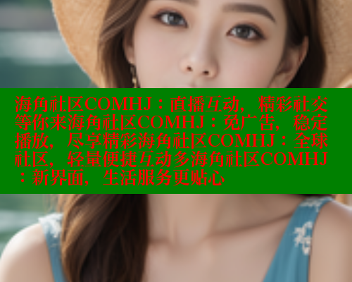 海角社区COMHJ：直播互动，精彩社交等你来海角社区COMHJ：免广告，稳定播放，尽享精彩海角社区COMHJ：全球社区，轻量便捷互动多海角社区COMHJ：新界面，生活服务更贴心 海角首页 第1张