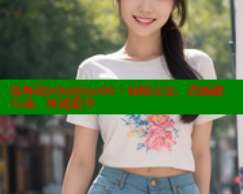 海角社区haijiao06：同城交友，高颜值互动，快速脱单 海角社区 第1张