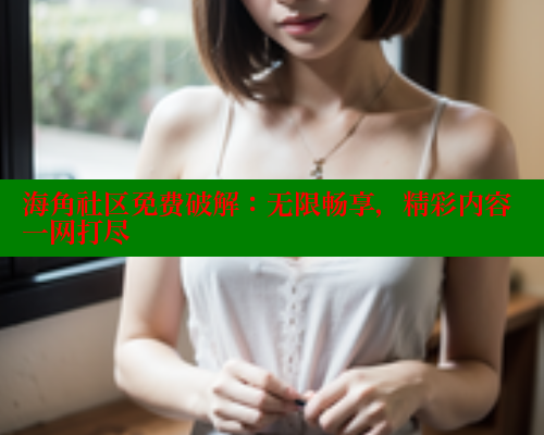 海角社区免费破解：无限畅享，精彩内容一网打尽 海角首页 第1张