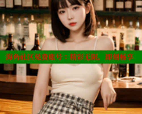 海角社区免费账号：精彩无限，即刻畅享 海角社区 第2张