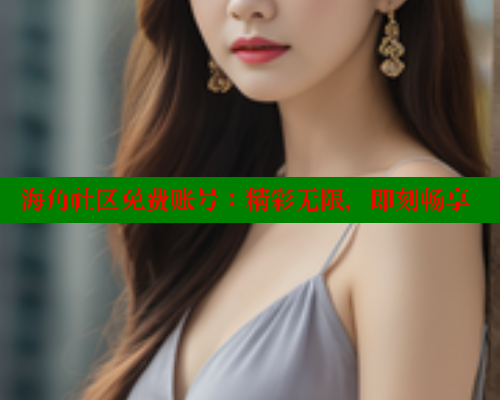 海角社区免费账号：精彩无限，即刻畅享 海角社区 第1张