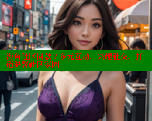 海角社区同款？多元互动，兴趣社交，打造温馨社区家园 海角首页入口 第1张