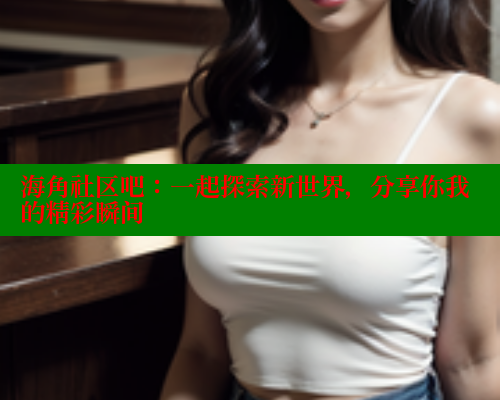 海角社区吧：一起探索新世界，分享你我的精彩瞬间 海角社区 第1张