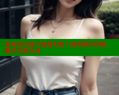 海角社区图片加载失败？速看解决攻略，畅享交流互动 海角首页登录入口top 第2张