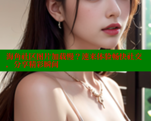 海角社区图片加载慢？速来体验畅快社交，分享精彩瞬间 海角社区 第2张