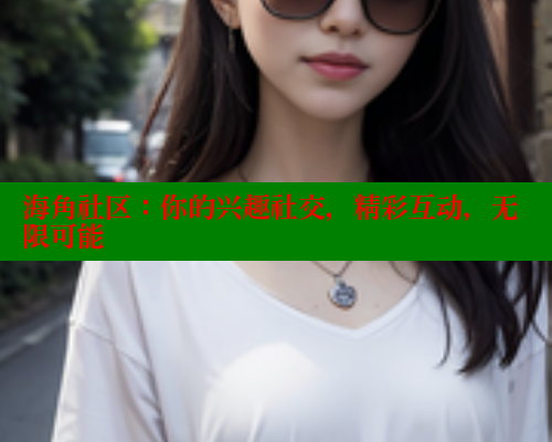 海角社区：你的兴趣社交，精彩互动，无限可能
