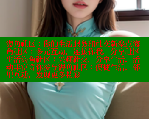 海角社区：你的生活服务和社交新聚点海角社区：多元互动，连接你我，分享社区生活海角社区：兴趣社交，分享生活，活动丰富等你参与海角社区：便捷生活，邻里互动，发现更多精彩 海角首页入口 第1张