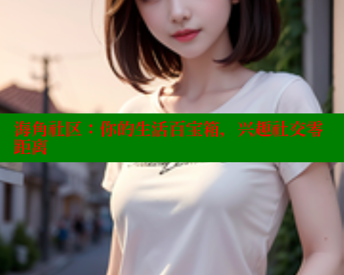海角社区：你的生活百宝箱，兴趣社交零距离 海角社区 第1张