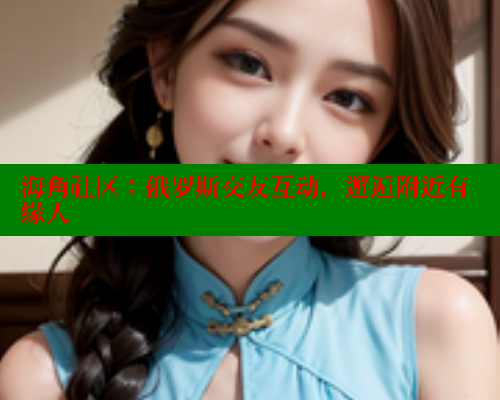 海角社区：俄罗斯交友互动，邂逅附近有缘人 海角首页登录入口top 第2张