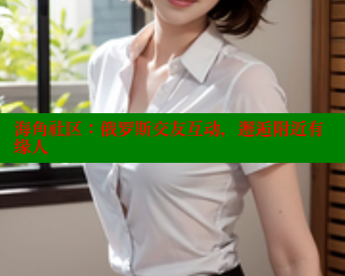 海角社区：俄罗斯交友互动，邂逅附近有缘人 海角首页登录入口top 第1张