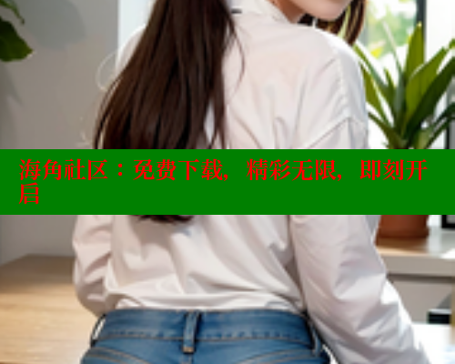 海角社区：免费下载，精彩无限，即刻开启 海角社区 第2张