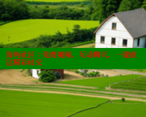 海角社区：免费视频、互动聊天，一键直达精彩社交
