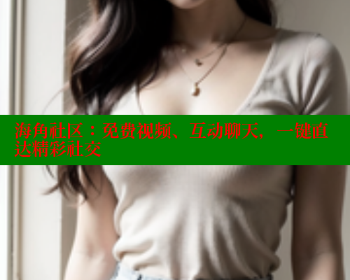 海角社区：免费视频、互动聊天，一键直达精彩社交 海角社区 第1张