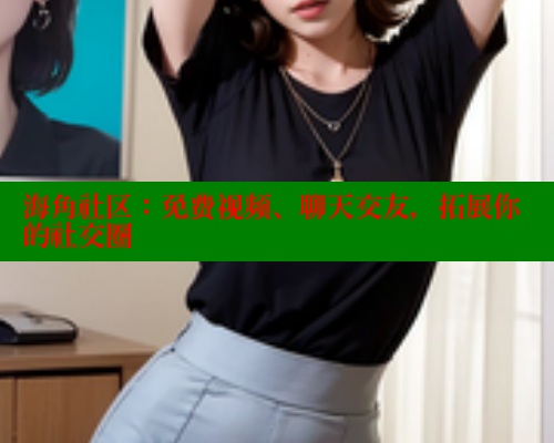 海角社区：免费视频、聊天交友，拓展你的社交圈 海角社区 第1张