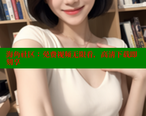 海角社区：免费视频无限看，高清下载即刻享 海角首页 第1张