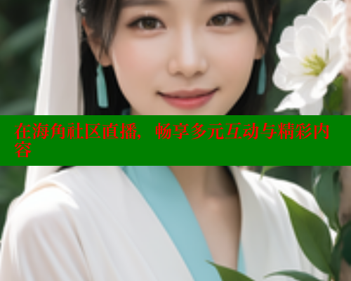 在海角社区直播，畅享多元互动与精彩内容