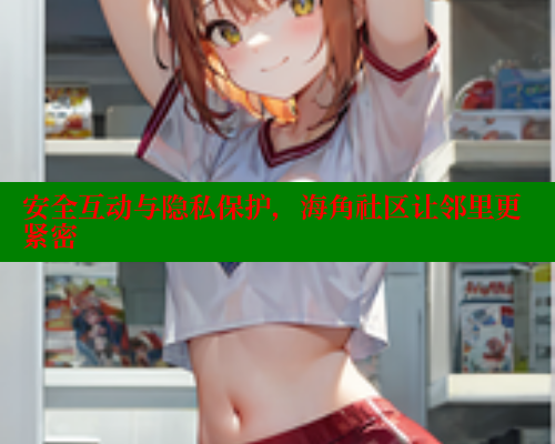 安全互动与隐私保护，海角社区让邻里更紧密 海角首页登录入口top 第2张