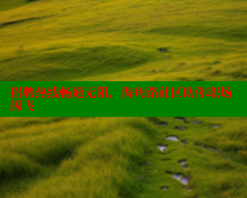 招聘热线畅通无阻，海角路社区助你职场腾飞