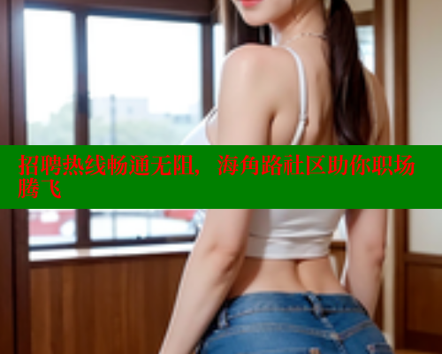 招聘热线畅通无阻，海角路社区助你职场腾飞 海角首页登录入口top 第2张
