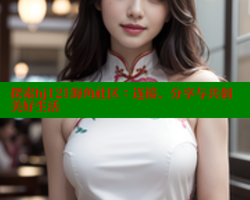 探索hj121海角社区：连接、分享与共创美好生活 海角社区 第1张