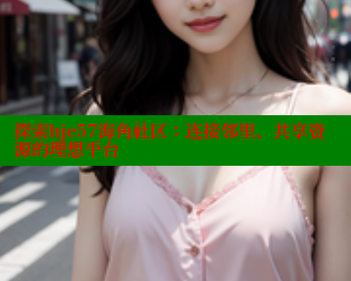 探索hje57海角社区：连接邻里、共享资源的理想平台 海角社区 第1张
