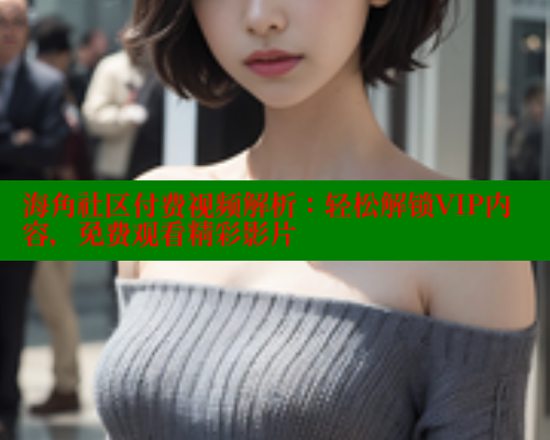 海角社区付费视频解析：轻松解锁VIP内容，免费观看精彩影片 海角首页入口 第2张