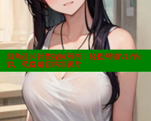 海角社区付费视频解析：轻松解锁VIP内容，免费观看精彩影片 海角首页入口 第1张