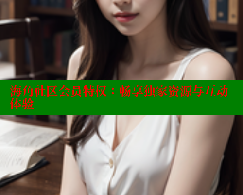 海角社区会员特权：畅享独家资源与互动体验 海角首页 第1张