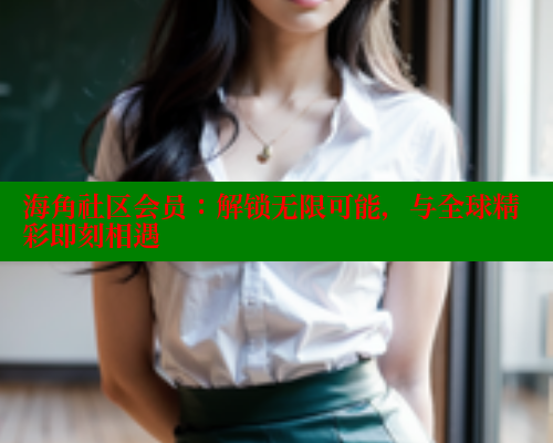 海角社区会员：解锁无限可能，与全球精彩即刻相遇