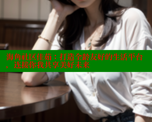 海角社区佳茹：打造全龄友好的生活平台，连接你我共享美好未来 海角首页登录入口top 第1张