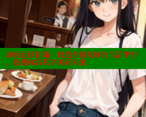 海角社区佳茹：打造全龄友好的生活平台，连接你我共享美好未来