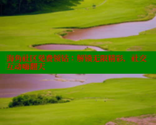 海角社区免费领钻：解锁无限精彩，社交互动嗨翻天 海角首页登录入口top 第2张