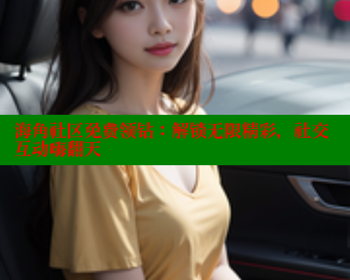 海角社区免费领钻：解锁无限精彩，社交互动嗨翻天 海角首页登录入口top 第1张