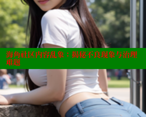 海角社区内容乱象：揭秘不良现象与治理难题 海角首页 第1张