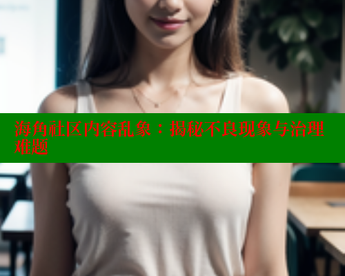 海角社区内容乱象：揭秘不良现象与治理难题 海角首页 第2张