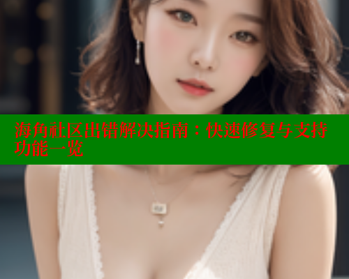 海角社区出错解决指南：快速修复与支持功能一览 海角首页入口 第2张