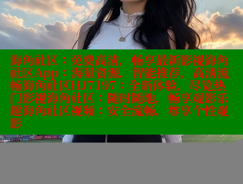 海角社区：免费高清，畅享最新影视海角社区App：海量资源，智能推荐，高清流畅海角社区HJ7197：全新体验，尽览热门影视海角社区：随时随地，畅享观影乐趣海角社区视频：安全流畅，尊享个性观影