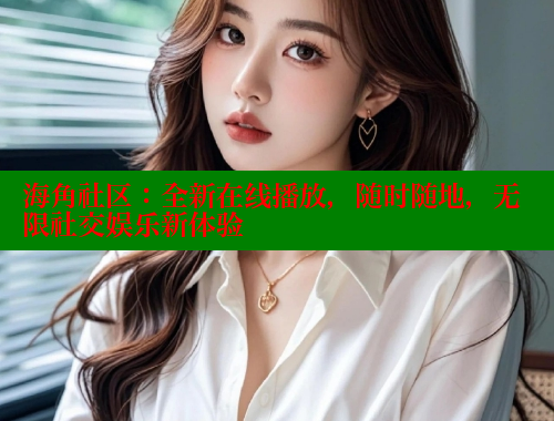 海角社区：全新在线播放，随时随地，无限社交娱乐新体验 海角首页 第2张