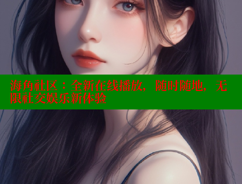 海角社区：全新在线播放，随时随地，无限社交娱乐新体验 海角首页 第1张