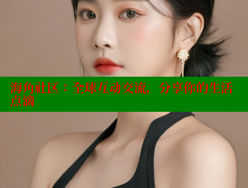海角社区：全球互动交流，分享你的生活点滴 海角首页登录入口top 第2张