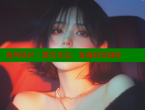 海角社区：匿名交友，发现真实同好