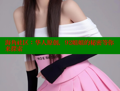 海角社区：华人原创，92姐姐的秘密等你来探索 海角首页入口 第1张