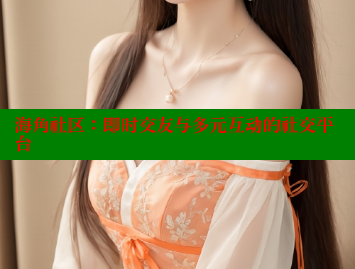 海角社区：即时交友与多元互动的社交平台